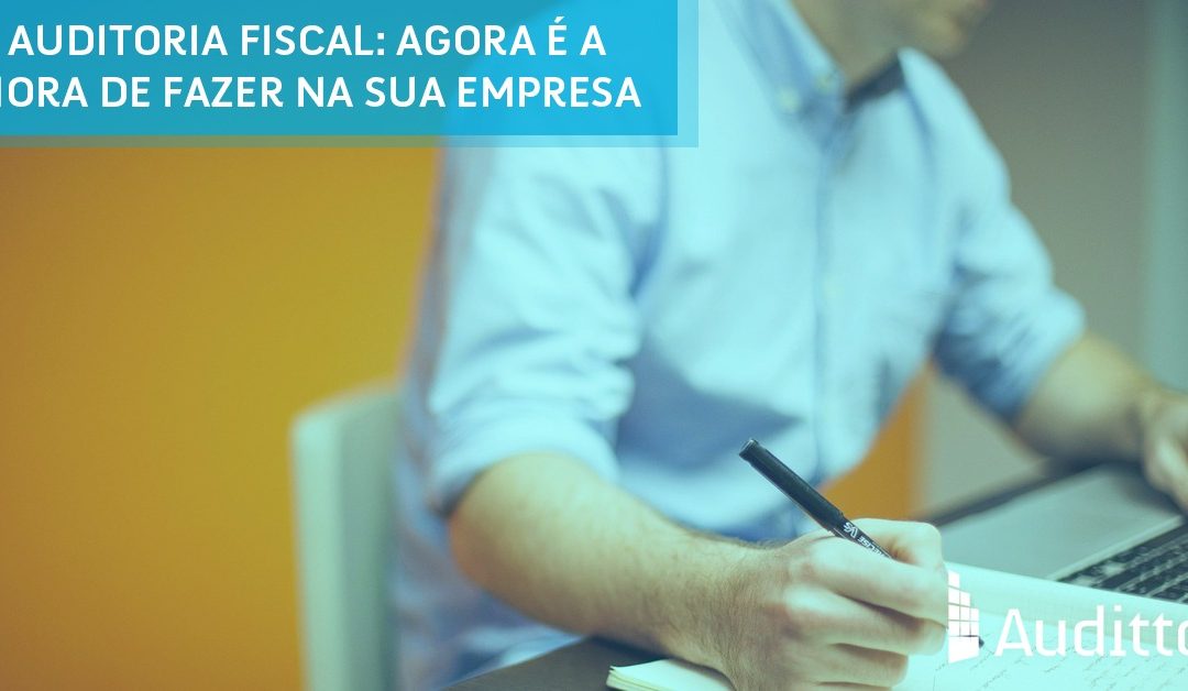 Auditoria fiscal: agora é a hora de fazer na sua empresa